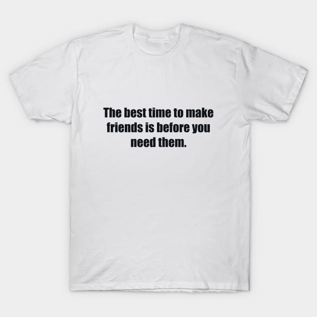 The best time to make friends is before you need them T-Shirt by BL4CK&WH1TE 